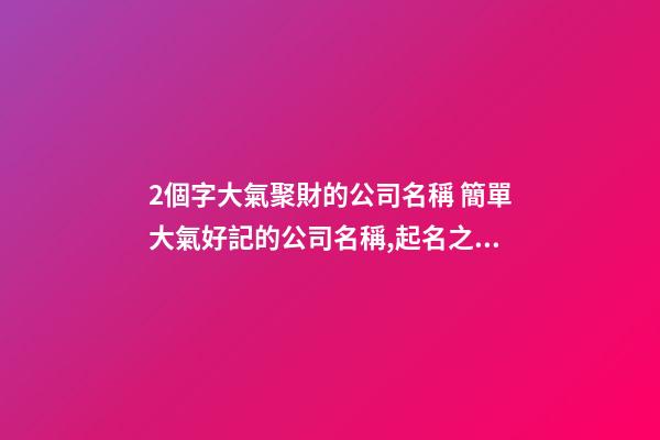 2個字大氣聚財的公司名稱 簡單大氣好記的公司名稱,起名之家-第1張-公司起名-玄機派